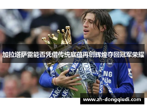 加拉塔萨雷能否凭借传统底蕴再创辉煌夺回冠军荣耀