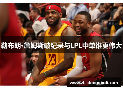 勒布朗·詹姆斯破纪录与LPL中单谁更伟大 勒布朗·詹姆斯破纪录与LPL中单谁更伟大