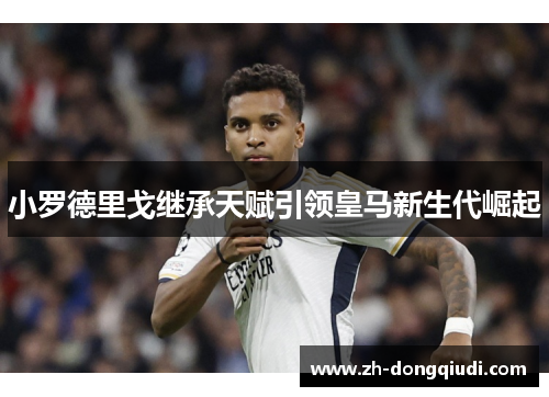 小罗德里戈继承天赋引领皇马新生代崛起